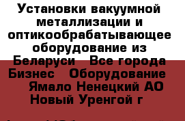 Установки вакуумной металлизации и оптикообрабатывающее оборудование из Беларуси - Все города Бизнес » Оборудование   . Ямало-Ненецкий АО,Новый Уренгой г.